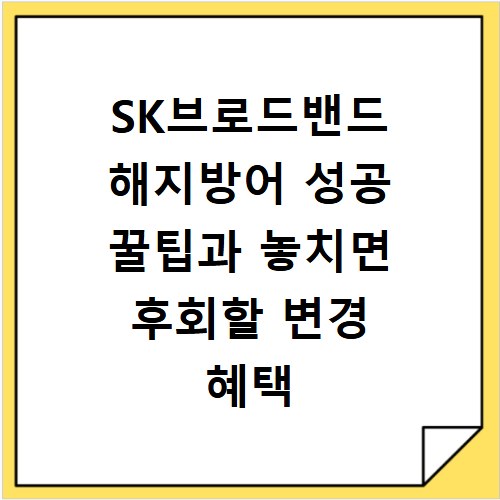 SK브로드밴드 해지방어 성공 꿀팁과 놓치면 후회할 변경 혜택