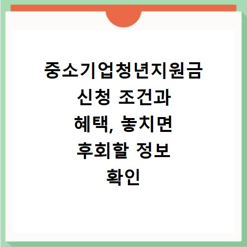 중소기업청년지원금 신청 조건과 혜택, 놓치면 후회할 정보 확인