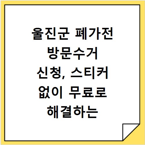 울진군 폐가전 방문수거 신청, 스티커 없이 무료로 해결하는 방법