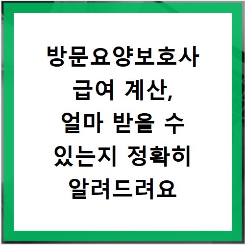 방문요양보호사 급여 계산, 얼마 받을 수 있는지 정확히 알려드려요