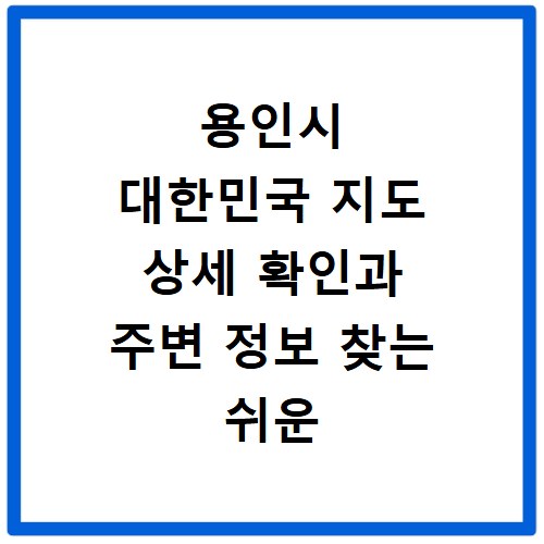 용인시 대한민국 지도 상세 확인과 주변 정보 찾는 쉬운 방법
