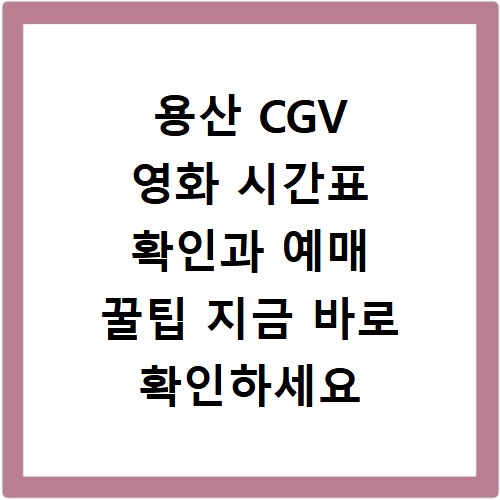용산 CGV 영화 시간표 확인과 예매 꿀팁 지금 바로 확인하세요