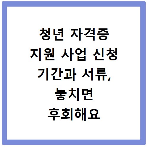 청년 자격증 지원 사업 신청 기간과 서류, 놓치면 후회해요