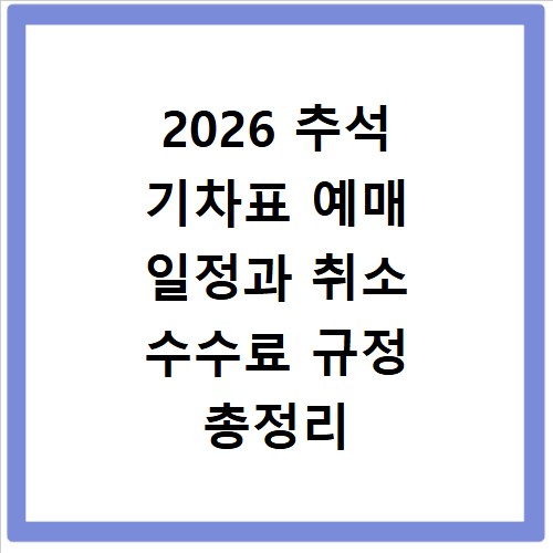 2026 추석 기차표 예매 일정과 취소 수수료 규정 총정리