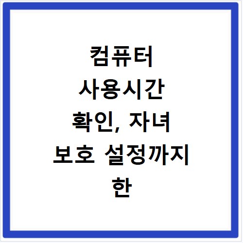 컴퓨터 사용시간 확인, 자녀 보호 설정까지 한 번에 해결하는 법