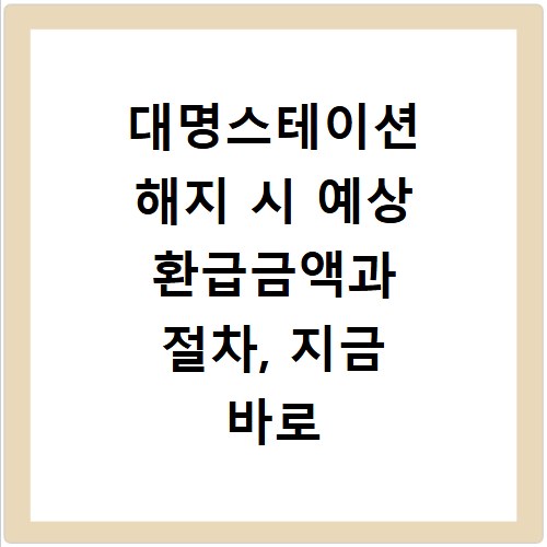 대명스테이션 해지 시 예상 환급금액과 절차, 지금 바로 확인하세요