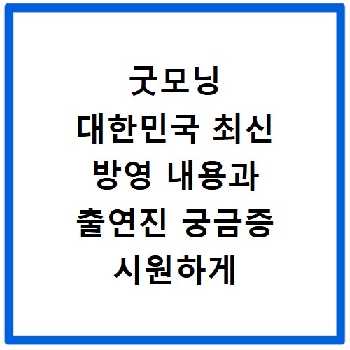 굿모닝 대한민국 최신 방영 내용과 출연진 궁금증 시원하게 풀어드려요