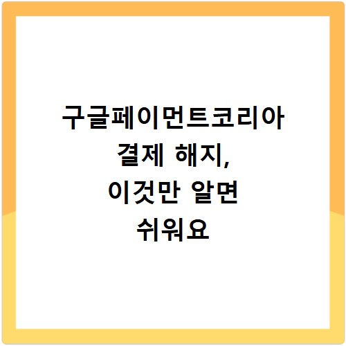 구글페이먼트코리아 결제 해지, 이것만 알면 쉬워요