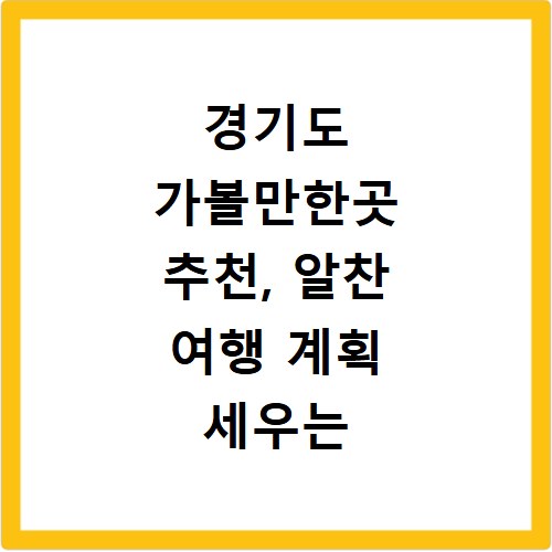 경기도 가볼만한곳 추천, 알찬 여행 계획 세우는 꿀팁 대공개