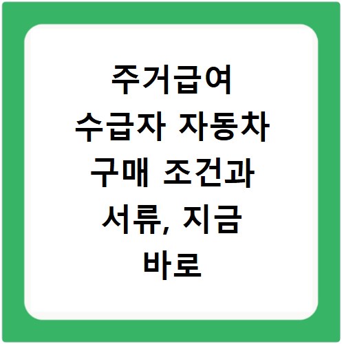 주거급여 수급자 자동차 구매 조건과 서류, 지금 바로 확인하세요