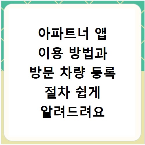 아파트너 앱 이용 방법과 방문 차량 등록 절차 쉽게 알려드려요