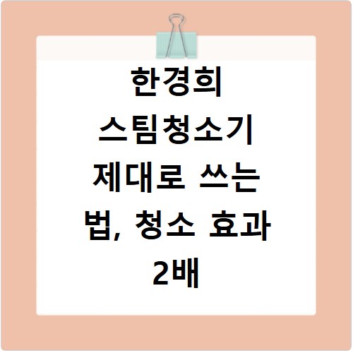 한경희 스팀청소기 제대로 쓰는 법, 청소 효과 2배 올리는 꿀팁