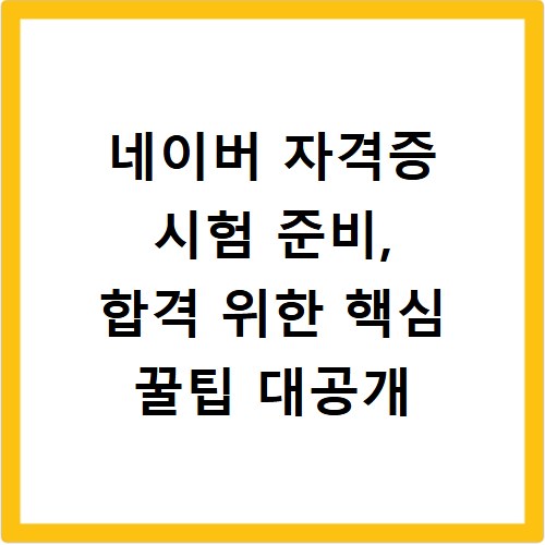 네이버 자격증 시험 준비, 합격 위한 핵심 꿀팁 대공개