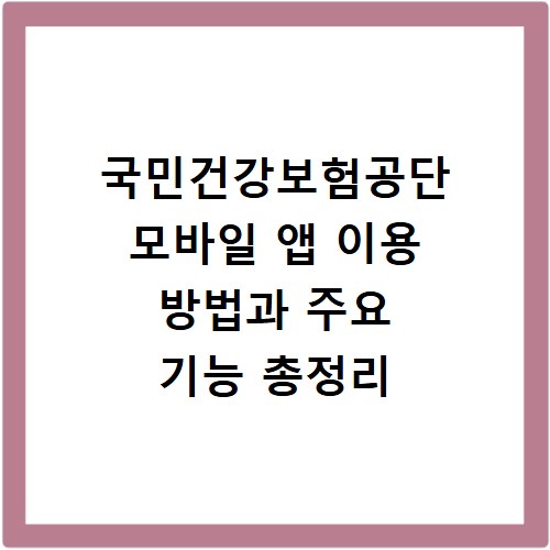 국민건강보험공단 모바일 앱 이용 방법과 주요 기능 총정리