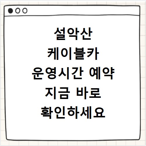 설악산 케이블카 운영시간 예약 지금 바로 확인하세요