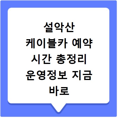 설악산 케이블카 예약 시간 총정리 운영정보 지금 바로 확인하세요